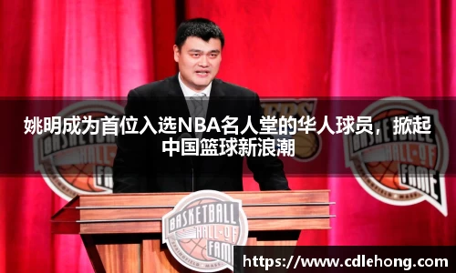 姚明成为首位入选NBA名人堂的华人球员，掀起中国篮球新浪潮